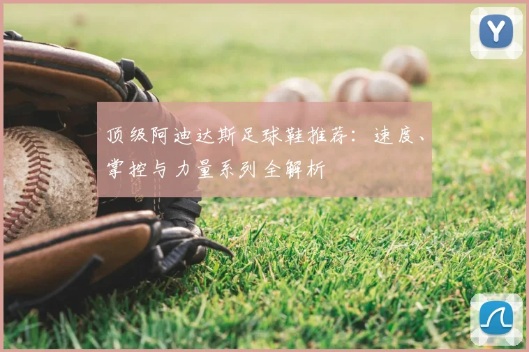 顶级阿迪达斯足球鞋推荐：速度、掌控与力量系列全解析