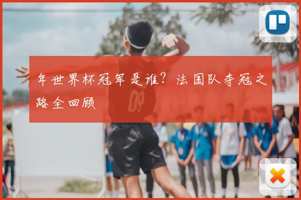 年世界杯冠军是谁？法国队夺冠之路全回顾