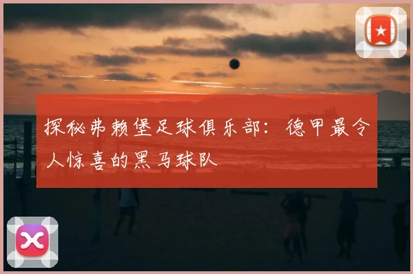 探秘弗赖堡足球俱乐部：德甲最令人惊喜的黑马球队
