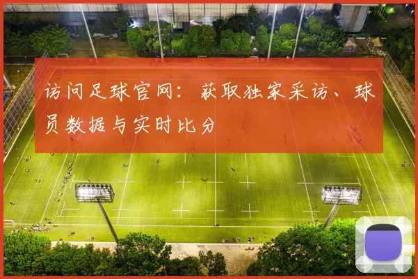 访问足球官网：获取独家采访、球员数据与实时比分