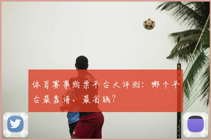 体育赛事购票平台大评测：哪个平台最靠谱、最省钱？