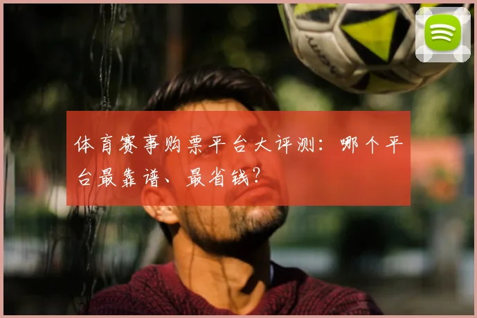 体育赛事购票平台大评测：哪个平台最靠谱、最省钱？