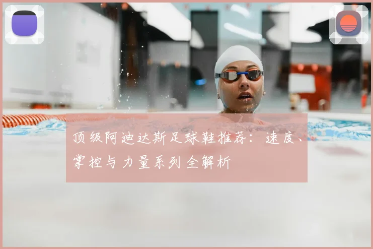 顶级阿迪达斯足球鞋推荐：速度、掌控与力量系列全解析